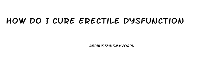 How Do I Cure Erectile Dysfunction