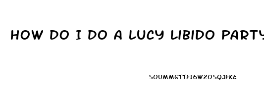 How Do I Do A Lucy Libido Party