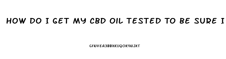 How Do I Get My Cbd Oil Tested To Be Sure I Got It