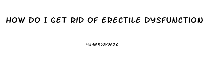 How Do I Get Rid Of Erectile Dysfunction