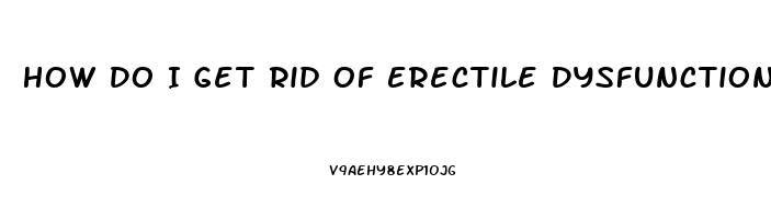 How Do I Get Rid Of Erectile Dysfunction