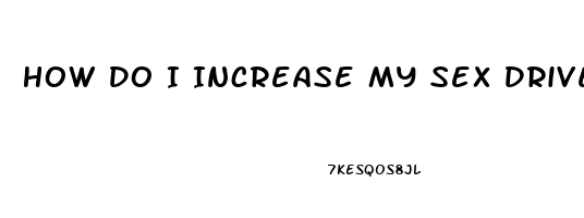 How Do I Increase My Sex Drive