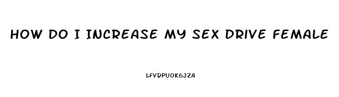 How Do I Increase My Sex Drive Female