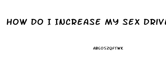 How Do I Increase My Sex Drive Male