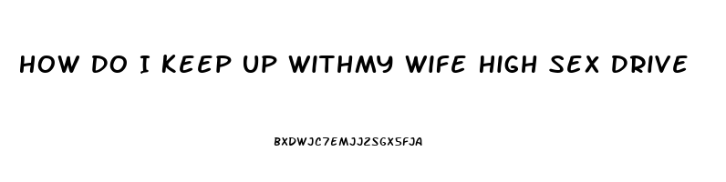 How Do I Keep Up Withmy Wife High Sex Drive