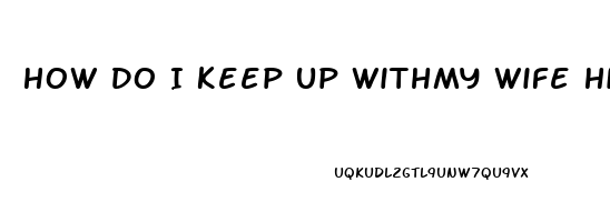 How Do I Keep Up Withmy Wife High Sex Drive