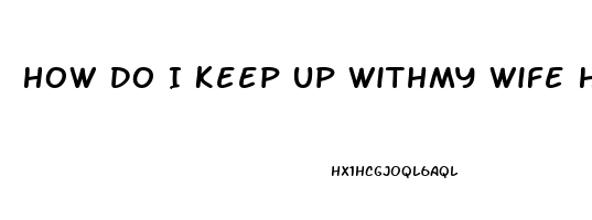 How Do I Keep Up Withmy Wife High Sex Drive