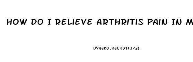 How Do I Relieve Arthritis Pain In My Hands