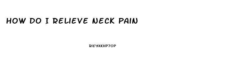 How Do I Relieve Neck Pain