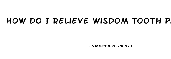 How Do I Relieve Wisdom Tooth Pain