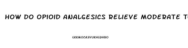 How Do Opioid Analgesics Relieve Moderate To Severe Pain