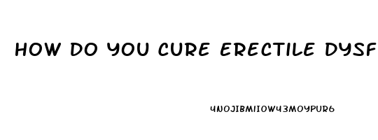 How Do You Cure Erectile Dysfunction