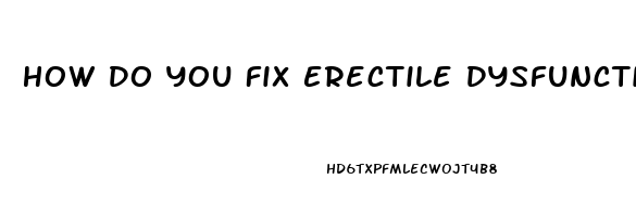 How Do You Fix Erectile Dysfunction