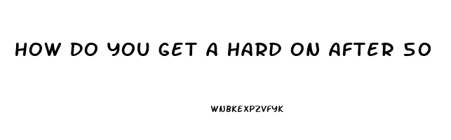 How Do You Get A Hard On After 50