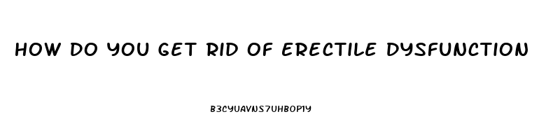 How Do You Get Rid Of Erectile Dysfunction