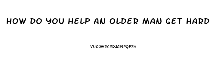 How Do You Help An Older Man Get Hard