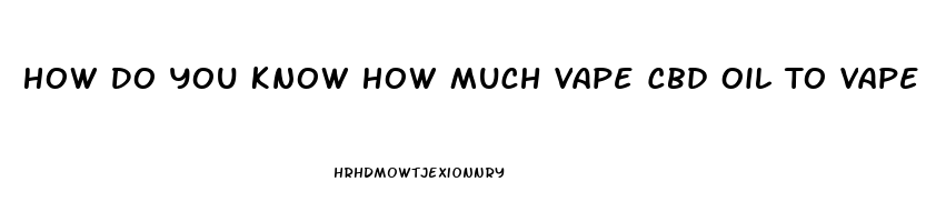 How Do You Know How Much Vape Cbd Oil To Vape