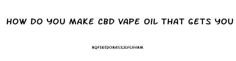 How Do You Make Cbd Vape Oil That Gets You High