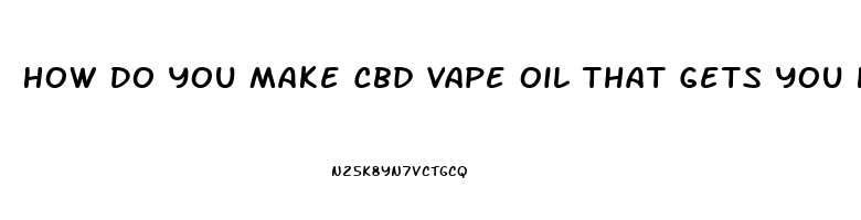 How Do You Make Cbd Vape Oil That Gets You High