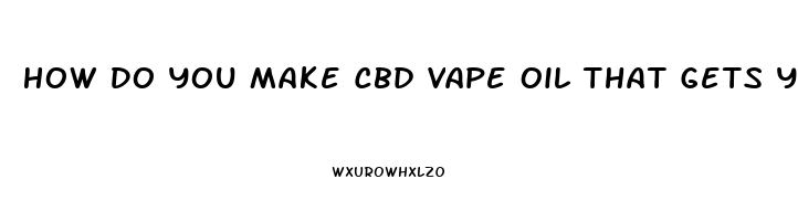 How Do You Make Cbd Vape Oil That Gets You High