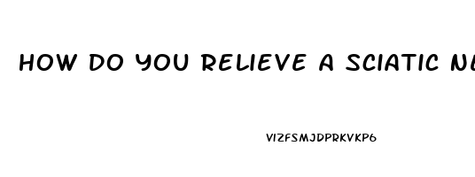 How Do You Relieve A Sciatic Nerve Pain