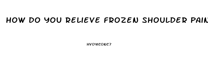 How Do You Relieve Frozen Shoulder Pain