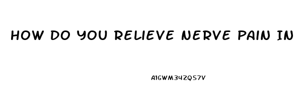 How Do You Relieve Nerve Pain In Your Hands