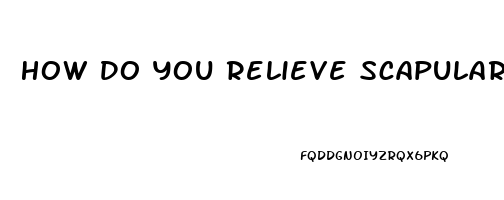 How Do You Relieve Scapular Pain