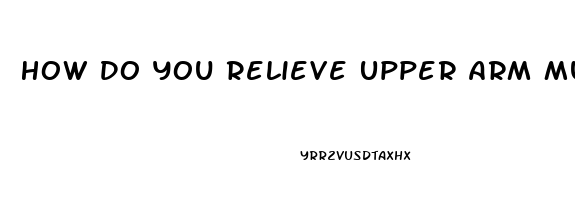 How Do You Relieve Upper Arm Muscle Pain