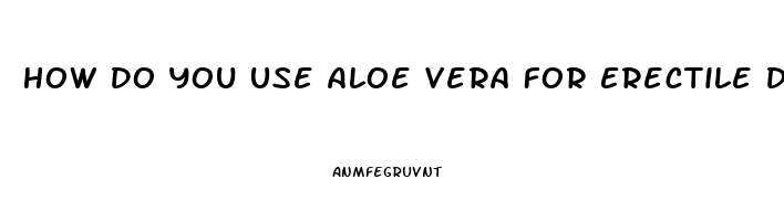 How Do You Use Aloe Vera For Erectile Dysfunction