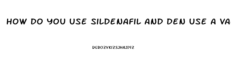 How Do You Use Sildenafil And Den Use A Vacuum Pump