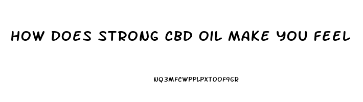 How Does Strong Cbd Oil Make You Feel