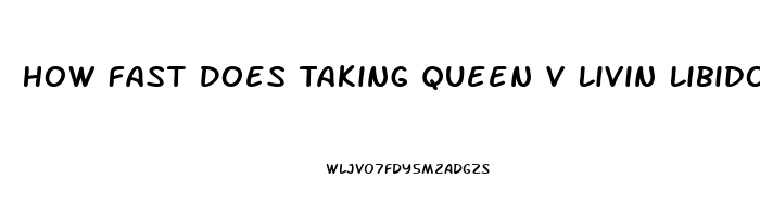 How Fast Does Taking Queen V Livin Libido Work