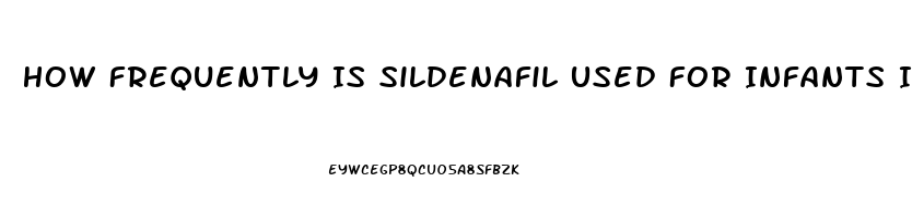 How Frequently Is Sildenafil Used For Infants In The Us