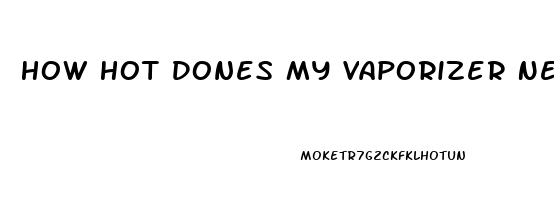 How Hot Dones My Vaporizer Need To Be For Cbd Oil