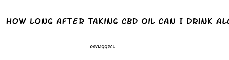 How Long After Taking Cbd Oil Can I Drink Alcohol