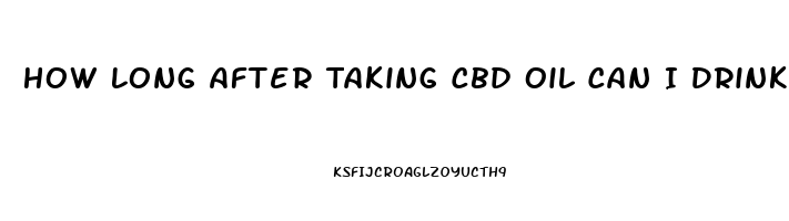 How Long After Taking Cbd Oil Can I Drink Alcohol