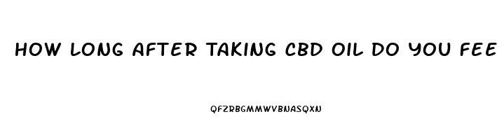 How Long After Taking Cbd Oil Do You Feel It