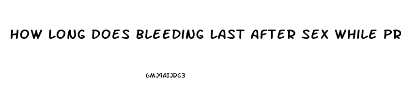 How Long Does Bleeding Last After Sex While Pregnant
