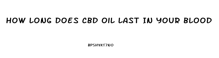 How Long Does Cbd Oil Last In Your Blood