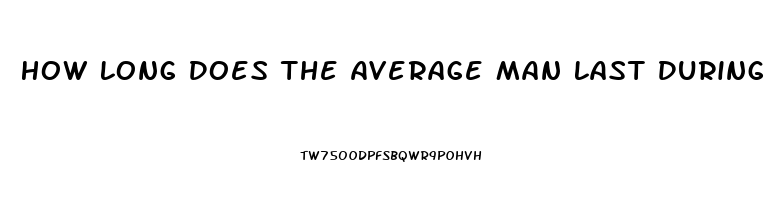 How Long Does The Average Man Last During Sex