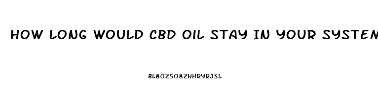 How Long Would Cbd Oil Stay In Your System