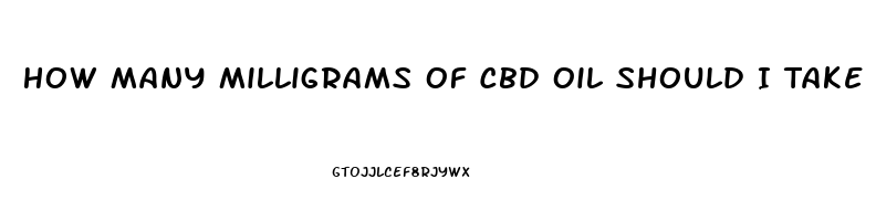 How Many Milligrams Of Cbd Oil Should I Take