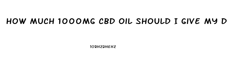 How Much 1000mg Cbd Oil Should I Give My Dog