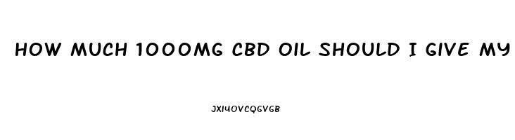 How Much 1000mg Cbd Oil Should I Give My Dog