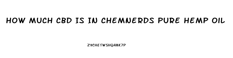 How Much Cbd Is In Chemnerds Pure Hemp Oil