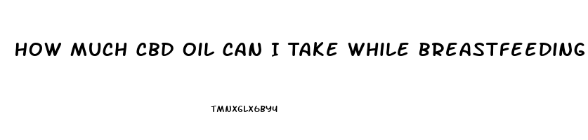 How Much Cbd Oil Can I Take While Breastfeeding