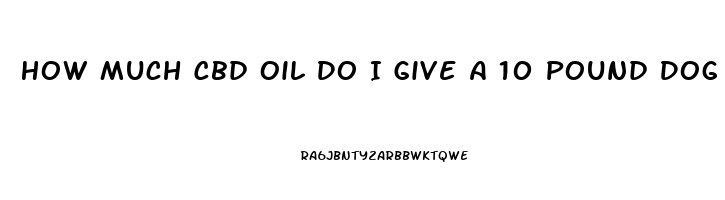 How Much Cbd Oil Do I Give A 10 Pound Dog