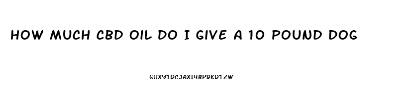 How Much Cbd Oil Do I Give A 10 Pound Dog