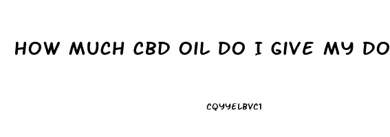 How Much Cbd Oil Do I Give My Dog